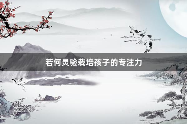 若何灵验栽培孩子的专注力